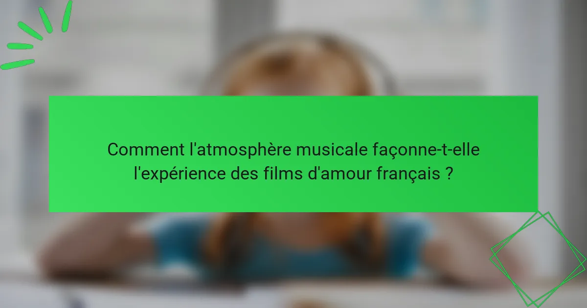 Comment l'atmosphère musicale façonne-t-elle l'expérience des films d'amour français ?