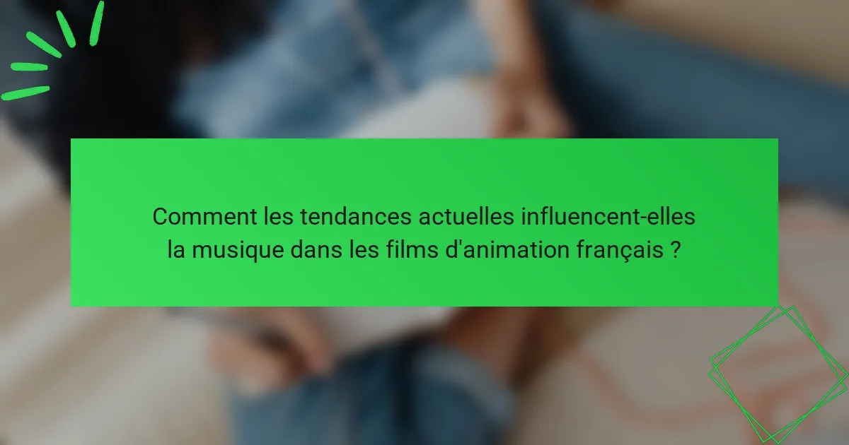 Comment les tendances actuelles influencent-elles la musique dans les films d'animation français ?