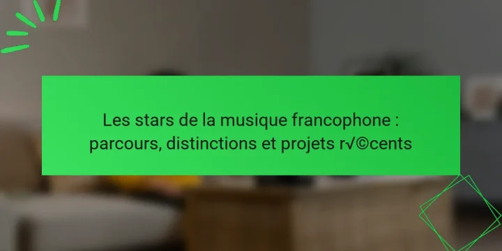 Les stars de la musique francophone : parcours, distinctions et projets récents