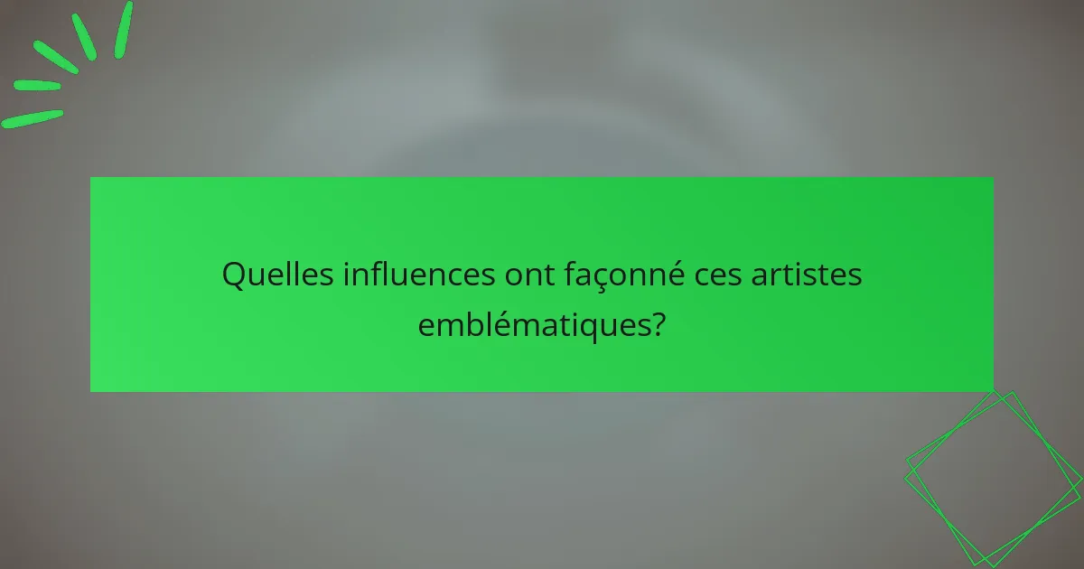 Quelles influences ont façonné ces artistes emblématiques?